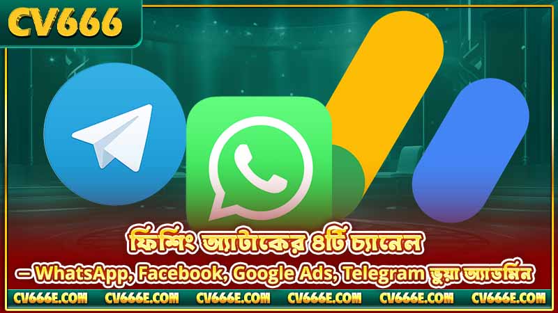 CV666 অফিসিয়াল ডোমেইন 4 ফিশিং অ্যাটাকের ৪টি চ্যানেল — WhatsApp, Facebook, Google Ads, Telegram ভুয়া অ্যাডমিন